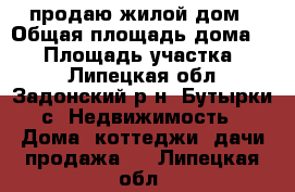 продаю жилой дом › Общая площадь дома ­ 57 › Площадь участка ­ 48 - Липецкая обл., Задонский р-н, Бутырки с. Недвижимость » Дома, коттеджи, дачи продажа   . Липецкая обл.